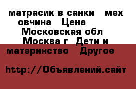 матрасик в санки , мех овчина › Цена ­ 500 - Московская обл., Москва г. Дети и материнство » Другое   